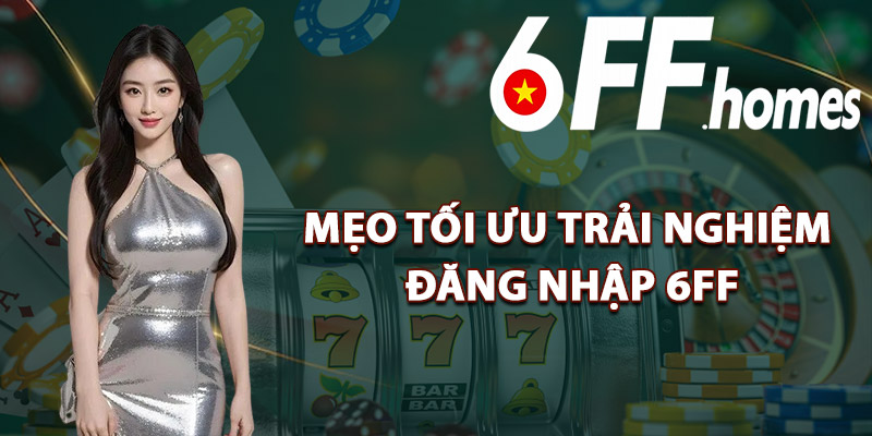 Mẹo Tối Ưu Trải Nghiệm Đăng Nhập 6FF