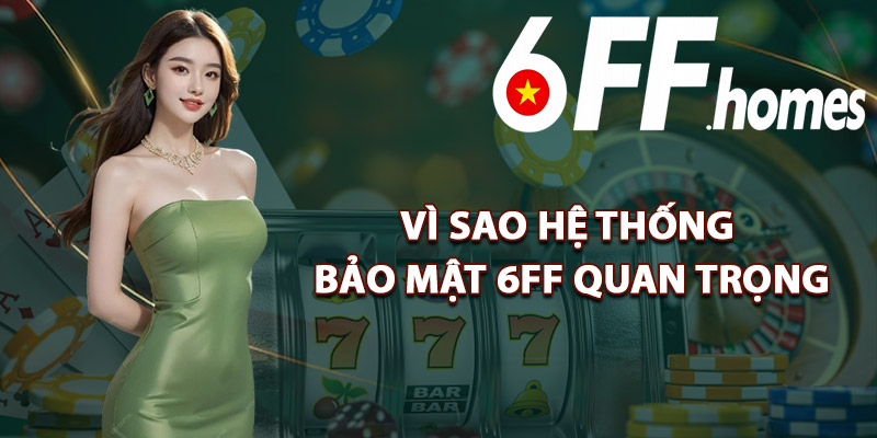 Vì Sao Hệ Thống Bảo Mật 6FF Quan Trọng